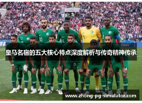 皇马名宿的五大核心特点深度解析与传奇精神传承