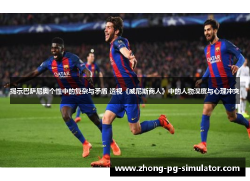 揭示巴萨尼奥个性中的复杂与矛盾 透视《威尼斯商人》中的人物深度与心理冲突