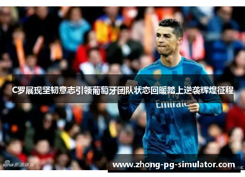 C罗展现坚韧意志引领葡萄牙团队状态回暖踏上逆袭辉煌征程