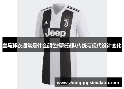 皇马球衣通常是什么颜色揭秘球队传统与现代设计变化