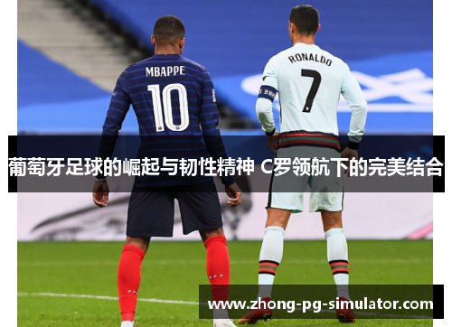 葡萄牙足球的崛起与韧性精神 C罗领航下的完美结合