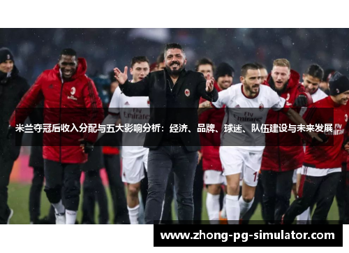 米兰夺冠后收入分配与五大影响分析：经济、品牌、球迷、队伍建设与未来发展