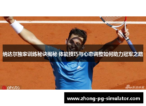 纳达尔独家训练秘诀揭秘 体能技巧与心态调整如何助力冠军之路