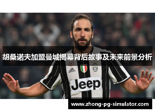 胡桑诺夫加盟曼城揭幕背后故事及未来前景分析