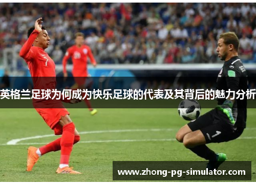 英格兰足球为何成为快乐足球的代表及其背后的魅力分析