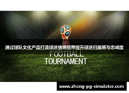 通过球队文化产品打造球迷情感纽带提升球迷归属感与忠诚度