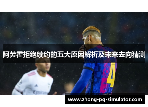 阿劳霍拒绝续约的五大原因解析及未来去向猜测