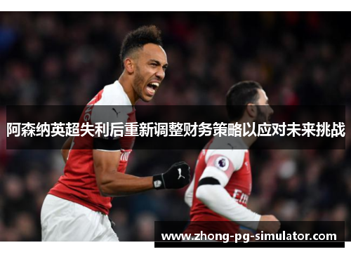 阿森纳英超失利后重新调整财务策略以应对未来挑战