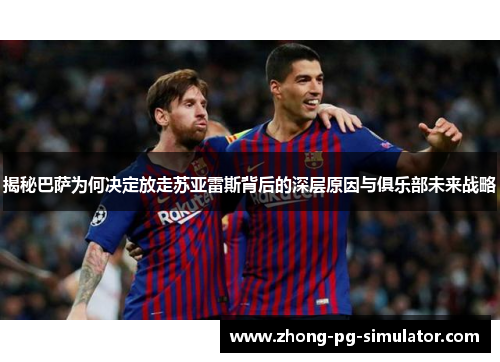 揭秘巴萨为何决定放走苏亚雷斯背后的深层原因与俱乐部未来战略