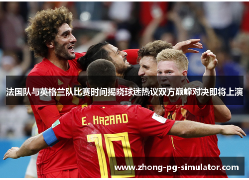 法国队与英格兰队比赛时间揭晓球迷热议双方巅峰对决即将上演