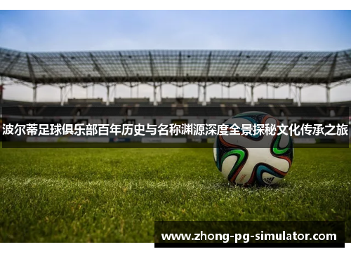 波尔蒂足球俱乐部百年历史与名称渊源深度全景探秘文化传承之旅