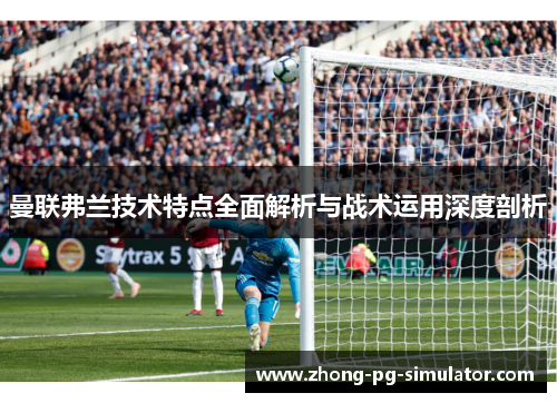 曼联弗兰技术特点全面解析与战术运用深度剖析