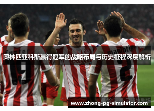 奥林匹亚科斯赢得冠军的战略布局与历史征程深度解析