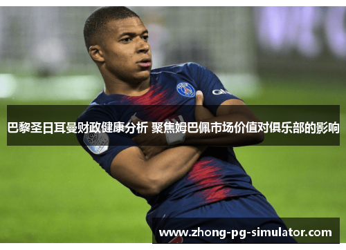 巴黎圣日耳曼财政健康分析 聚焦姆巴佩市场价值对俱乐部的影响