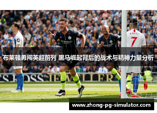 布莱顿勇闯英超前列 黑马崛起背后的战术与精神力量分析