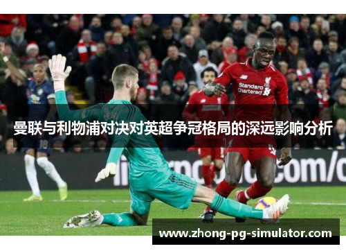 曼联与利物浦对决对英超争冠格局的深远影响分析