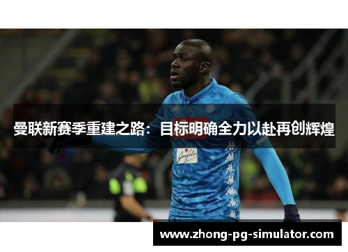 曼联新赛季重建之路：目标明确全力以赴再创辉煌