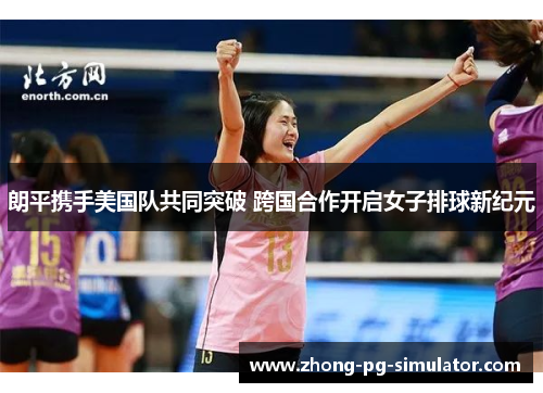 朗平携手美国队共同突破 跨国合作开启女子排球新纪元
