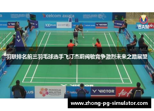 羽联排名前三羽毛球选手飞汀杰蔚阀敏竞争激烈未来之路展望