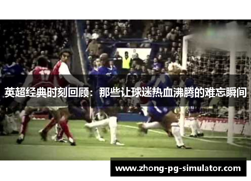 英超经典时刻回顾：那些让球迷热血沸腾的难忘瞬间
