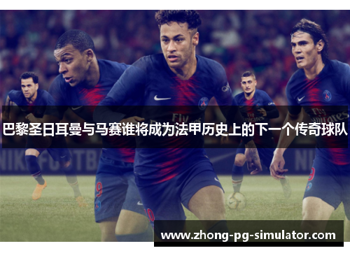 巴黎圣日耳曼与马赛谁将成为法甲历史上的下一个传奇球队