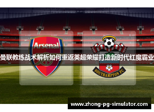 曼联教练战术解析如何重返英超荣耀打造新时代红魔霸业