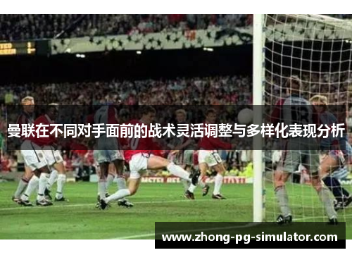 曼联在不同对手面前的战术灵活调整与多样化表现分析