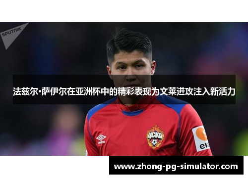 法兹尔·萨伊尔在亚洲杯中的精彩表现为文莱进攻注入新活力