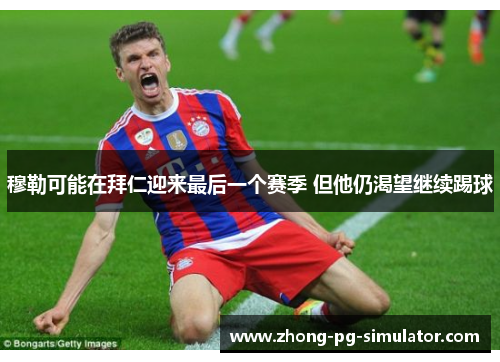穆勒可能在拜仁迎来最后一个赛季 但他仍渴望继续踢球
