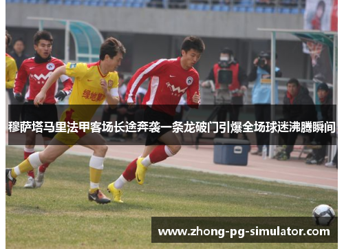 穆萨塔马里法甲客场长途奔袭一条龙破门引爆全场球迷沸腾瞬间