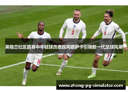 英格兰社区盾赛中年轻球员表现亮眼萨卡引领新一代足球风潮