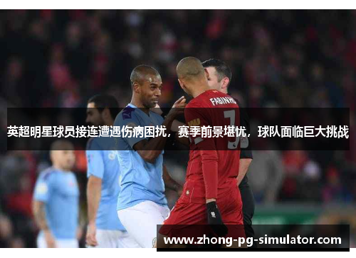 英超明星球员接连遭遇伤病困扰，赛季前景堪忧，球队面临巨大挑战