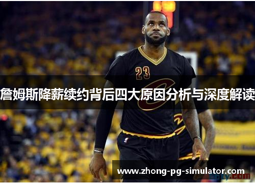 詹姆斯降薪续约背后四大原因分析与深度解读
