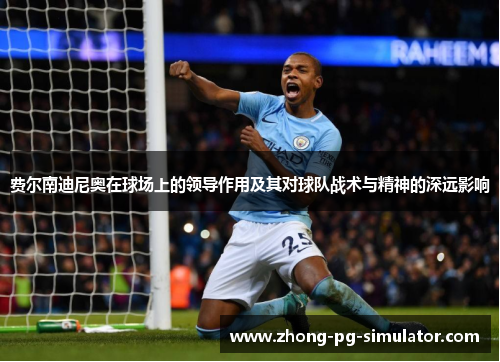 费尔南迪尼奥在球场上的领导作用及其对球队战术与精神的深远影响