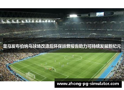 皇马发布伯纳乌球场改造后环保运营报告助力可持续发展新纪元